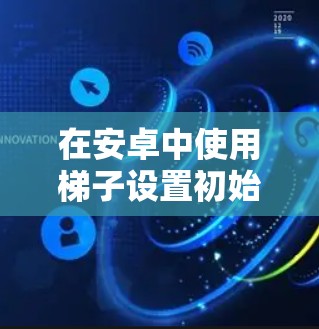 在安卓中使用梯子设置初始化设备，可以通过以下步骤进行