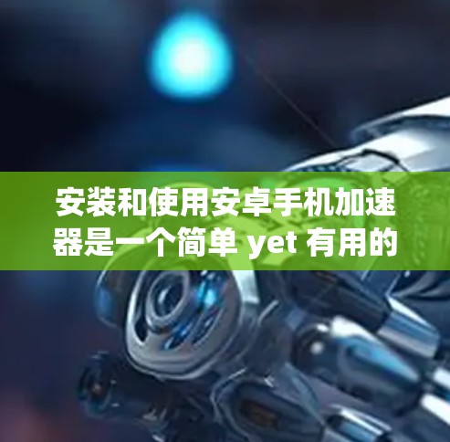 安装和使用安卓手机加速器是一个简单 yet 有用的工具，可以帮助你优化手机运行效率。以下是一个详细的步骤指南