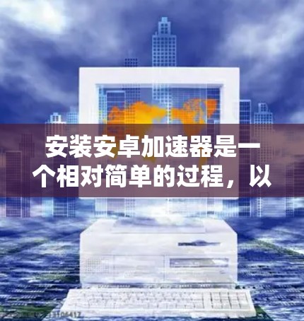 安装安卓加速器是一个相对简单的过程，以下是一步步的指南