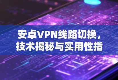 安卓VPN线路切换，技术揭秘与实用性指南