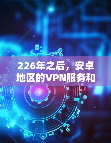 226年之后，安卓地区的VPN服务和手机客户端都有了很大的发展，尤其是加密VPN和功能更强的客户端。以下是一些热门的安卓 VPN推荐和手机客户端合集，帮助你选择适合自己的VPN服务