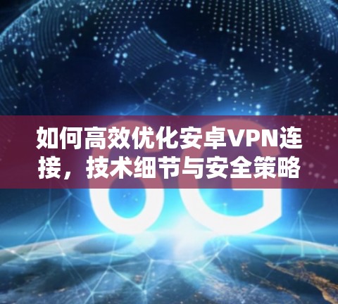 如何高效优化安卓VPN连接，技术细节与安全策略