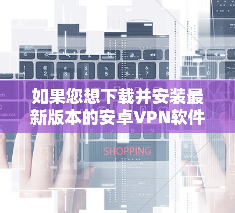 如果您想下载并安装最新版本的安卓VPN软件，以下是一些步骤和建议