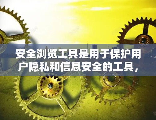 安全浏览工具是用于保护用户隐私和信息安全的工具，主要包括访问控制、身份验证和数据加密等方面。以下是对这些工具的详细介绍