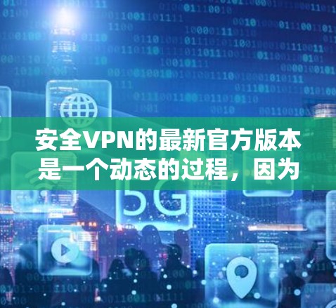 安全VPN的最新官方版本是一个动态的过程，因为VPN行业不断更新以应对新的安全威胁和用户需求。以下是关于如何理解和使用最新官方版本的一些关键点