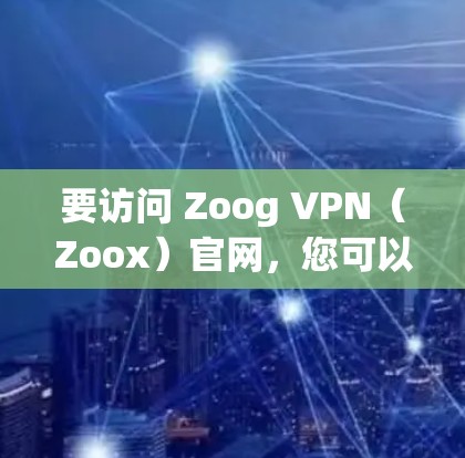 要访问 Zoog VPN(Zoox)官网,您可以按照以下步骤操作 要访问 Zoog VPN(Zoox)官网,您可以按照以下步骤操作