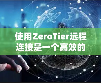 使用ZeroTier远程连接是一个高效的远程账户管理工具，适合需要快速访问零机的用户。以下是详细的学习步骤和方法