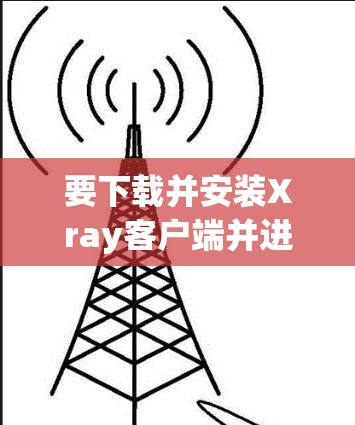 要下载并安装Xray客户端并进行配置，您可以按照以下步骤操作