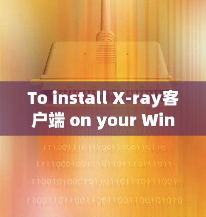 To install X-ray客户端 on your Windows system,follow these organized steps: