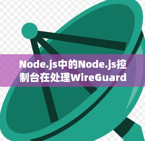 Node.js中的Node.js控制台在处理WireGuard节点管理过程中的具体实现细节包括以下几个方面