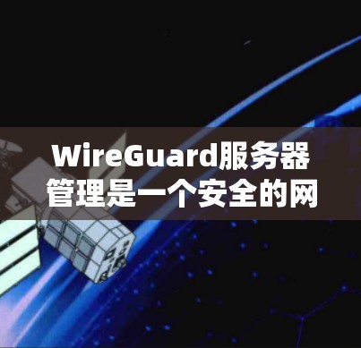 WireGuard服务器管理是一个安全的网络加密技术，通过多设备多层级加密提供高度的网络保护。以下是详细的步骤指南