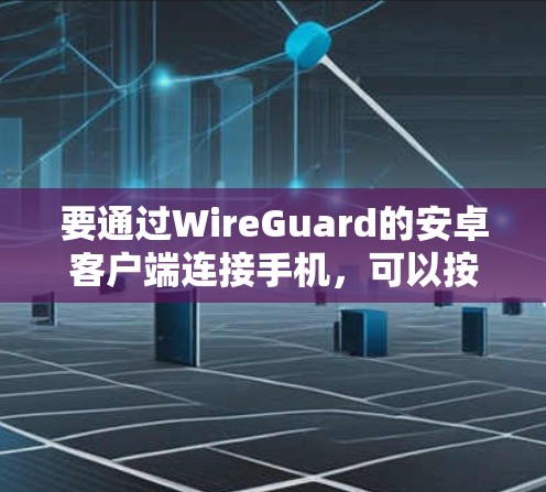 要通过WireGuard的安卓客户端连接手机，可以按照以下步骤进行