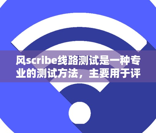 风scribe线路测试是一种专业的测试方法，主要用于评估线路的性能和可靠性。以下是一步步的指南，帮助你全面理解风scribe线路测试