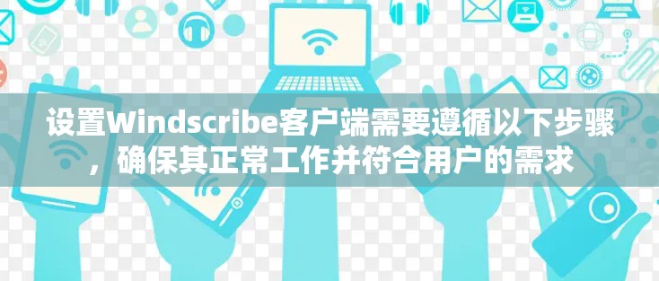 设置Windscribe客户端需要遵循以下步骤,确保其正常工作并符合用户的需求 设置Windscribe客户端需要遵循以下步骤,确保其正常工作并符合用户的需求