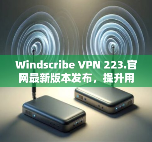Windscribe VPN 223.官网最新版本发布，提升用户体验与安全防护