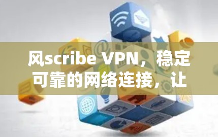 风scribe VPN，稳定可靠的网络连接，让隐私与速度并存