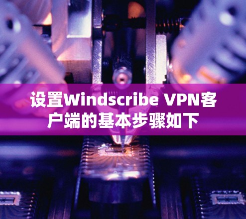 设置Windscribe VPN客户端的基本步骤如下