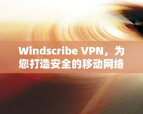 Windscribe VPN，为您打造安全的移动网络