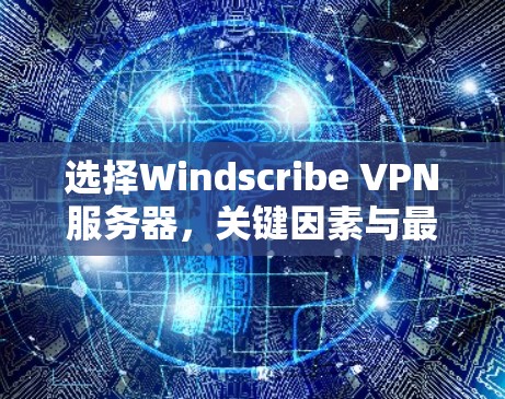 选择Windscribe VPN服务器，关键因素与最佳实践