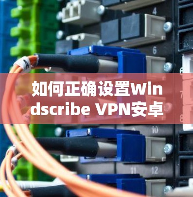 如何正确设置Windscribe VPN安卓版