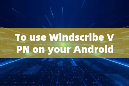 To use Windscribe VPN on your Android device,follow these organized steps: