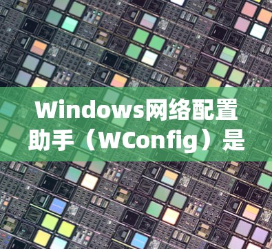 Windows网络配置助手（WConfig）是一个强大的工具，可以帮助你配置计算机的杀毒软件、防火墙、显示设置、文件管理等。以下是逐步的配置步骤