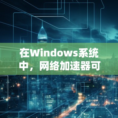 在Windows系统中，网络加速器可以帮助你更快地连接到互联网，尤其是在需要快速上传或下载文件的情况下。以下是一些常见的Windows网络加速器推荐