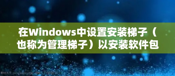 在Windows中设置安装梯子（也称为管理梯子）以安装软件包，步骤如下