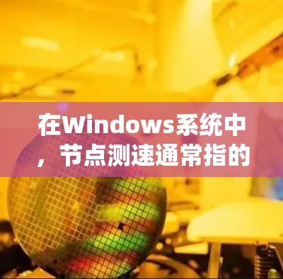 在Windows系统中，节点测速通常指的是监控节点（如节点服务、应用或服务）的性能，包括CPU、内存、磁盘和网络等的使用情况。节点测速可以帮助你了解节点的运行状态，评估其性能，并优化其性能
