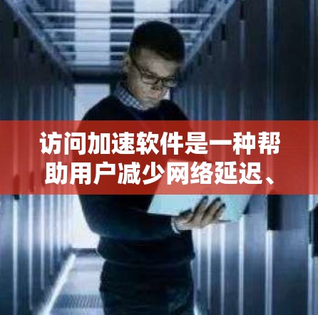 访问加速软件是一种帮助用户减少网络延迟、提高工作效率的工具，广泛应用于个人电脑和在线用途。以下是针对这些软件的详细分析和推荐