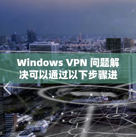 Windows VPN 问题解决可以通过以下步骤进行