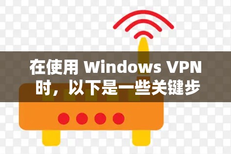 在使用 Windows VPN 时，以下是一些关键步骤和注意事项
