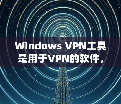 Windows VPN工具是用于VPN的软件，帮助用户远程访问互联网，同时保护隐私和数据安全。以下是几种常见的Windows VPN工具及其简介