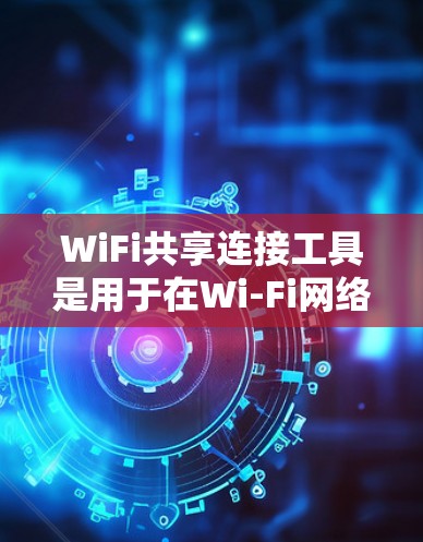 WiFi共享连接工具是用于在Wi-Fi网络中连接到其他用户或设备的设备或工具。以下是对这些工具的详细总结