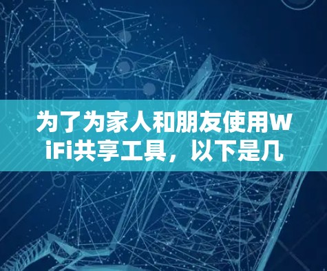 为了为家人和朋友使用WiFi共享工具，以下是几种简单易用且功能全面的建议，适合预算有限或希望全面享受上网体验