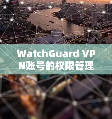 WatchGuard VPN账号的权限管理是非常重要的，确保用户能够安全地访问VPN服务。以下是对权限说明的详细说明