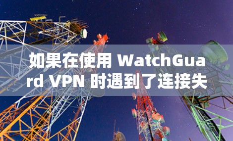 如果在使用 WatchGuard VPN 时遇到了连接失败的问题，以下是一些常见的原因和解决方案