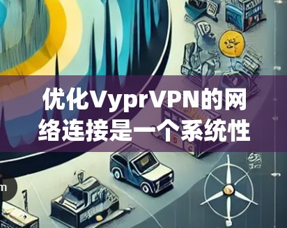 优化VyprVPN的网络连接是一个系统性的工作，需要从多个方面进行调整和优化。以下是逐步的优化步骤