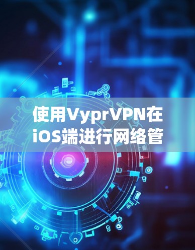 使用VyprVPN在iOS端进行网络管理时，可以按照以下步骤进行，确保网络连接稳定和安全