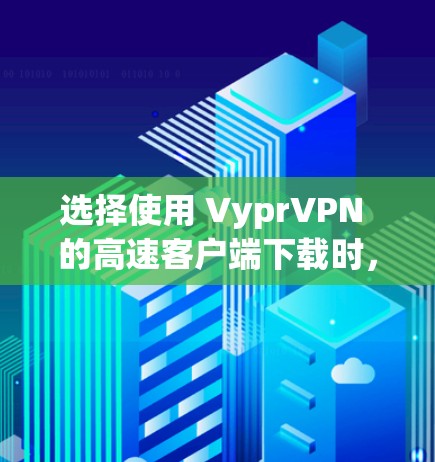 选择使用 VyprVPN 的高速客户端下载时,以下是一些关键因素需要考虑 选择使用 VyprVPN 的高速客户端下载时,以下是一些关键因素需要考虑