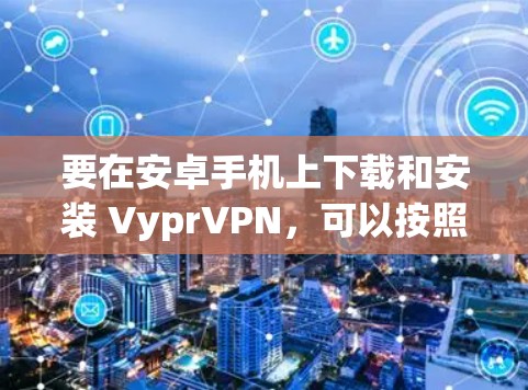 要在安卓手机上下载和安装 VyprVPN，可以按照以下步骤进行