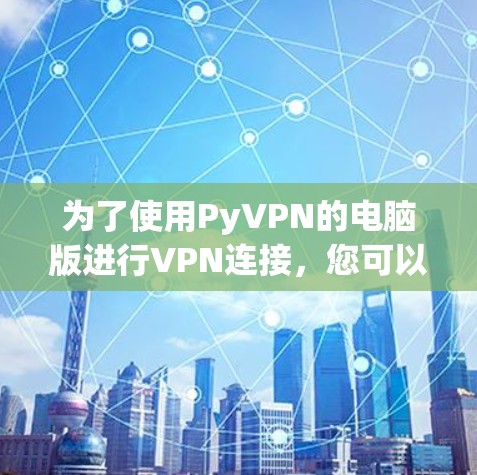 为了使用PyVPN的电脑版进行VPN连接,您可以按照以下步骤进行操作 为了使用PyVPN的电脑版进行VPN连接,您可以按照以下步骤进行操作