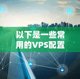 以下是一些常用的VPS配置工具和方法 以下是一些常用的VPS配置工具和方法