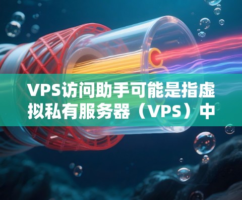 VPS访问助手可能是指虚拟私有服务器（VPS）中的访问控制功能，旨在为服务器提供访问权限管理和控制。以下是一些可能的解释和使用方法