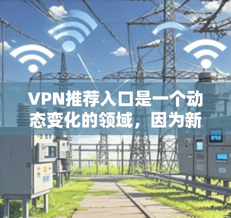 VPN推荐入口是一个动态变化的领域,因为新的软件和网站不断出现。以下是一些用户可能感兴趣的VPN推荐入口,基于他们对可靠性和安全性的关注 VPN推荐入口是一个动态变化的领域,因为新的软件和网站不断出现。以下是一些用户可能感兴趣的VPN推荐入口,基于他们对可靠性和安全性的关注