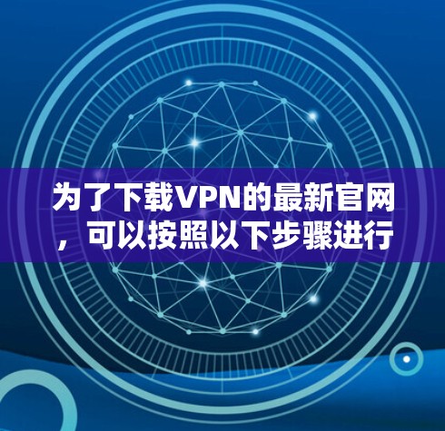 为了下载VPN的最新官网，可以按照以下步骤进行操作