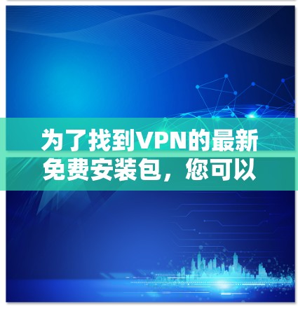 为了找到VPN的最新免费安装包,您可以按照以下步骤进行 为了找到VPN的最新免费安装包,您可以按照以下步骤进行