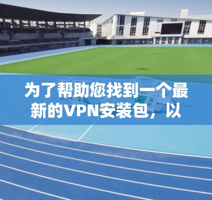 为了帮助您找到一个最新的VPN安装包,以下是一些推荐的VPN软件,这些软件都是最新版本,并且在移动设备上表现非常稳定 为了帮助您找到一个最新的VPN安装包,以下是一些推荐的VPN软件,这些软件都是最新版本,并且在移动设备上表现非常稳定