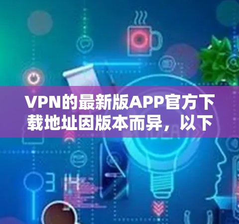 VPN的最新版APP官方下载地址因版本而异，以下是几种常见的VPN软件及其下载链接