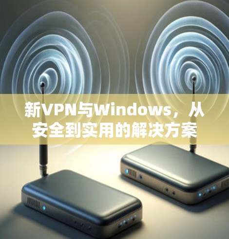 新VPN与Windows,从安全到实用的解决方案 新VPN与Windows,从安全到实用的解决方案
